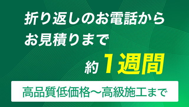 折り返りのお電話からお見積りまで約1週間。高品質低価格～高級施工まで。