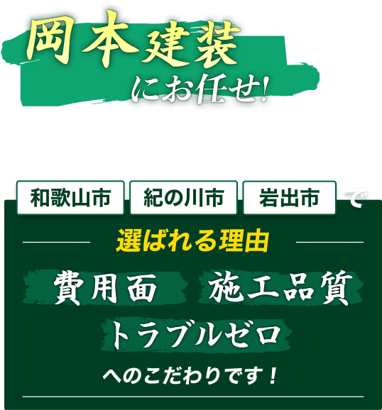 岡本建装にお任せ！和歌山市、紀の川市、岩出市で選ばれる理由。費用面、施工品質、トラブルゼロへのこだわりです！